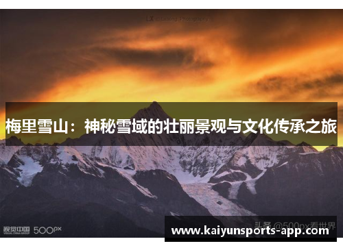 梅里雪山:神秘雪域的壮丽景观与文化传承之旅 梅里雪山:神秘雪域的壮丽景观与文化传承之旅