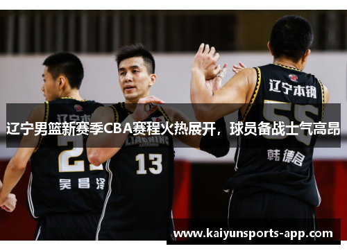 辽宁男篮新赛季CBA赛程火热展开，球员备战士气高昂