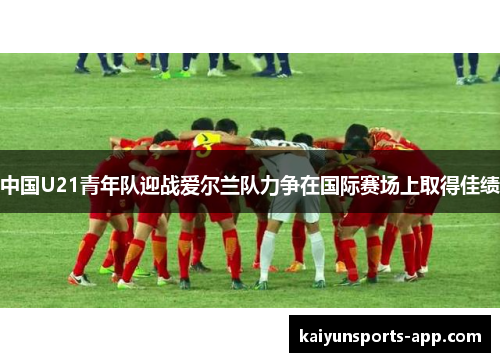 中国U21青年队迎战爱尔兰队力争在国际赛场上取得佳绩
