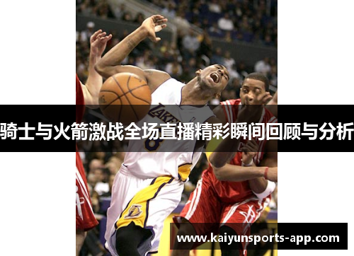 骑士与火箭激战全场直播精彩瞬间回顾与分析