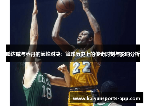 哈达威与乔丹的巅峰对决：篮球历史上的传奇时刻与影响分析