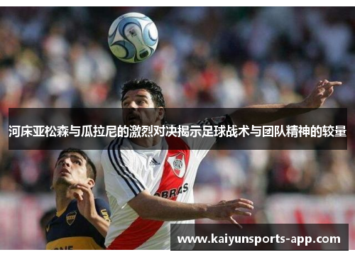 河床亚松森与瓜拉尼的激烈对决揭示足球战术与团队精神的较量